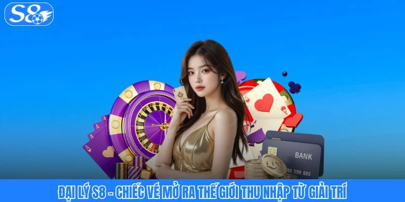 Đại Lý S8 - Chiếc Vé Mở Ra Thế Giới Thu Nhập Từ Giải Trí Đại Lý S8 - Chiếc Vé Mở Ra Thế Giới Thu Nhập Từ Giải Trí
